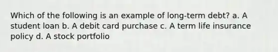 Which of the following is an example of long-term debt? a. A student loan b. A debit card purchase c. A term life insurance policy d. A stock portfolio