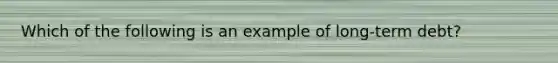 Which of the following is an example of long-term debt?