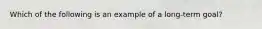 Which of the following is an example of a long-term goal?