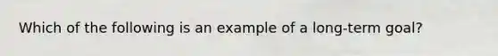 Which of the following is an example of a long-term goal?