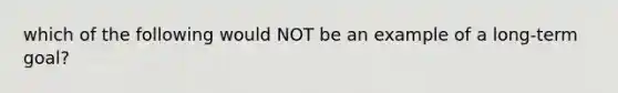 which of the following would NOT be an example of a long-term goal?