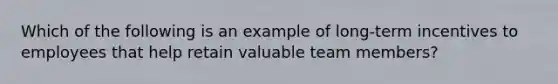 Which of the following is an example of long-term incentives to employees that help retain valuable team members?