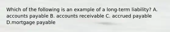 Which of the following is an example of a long-term liability? A. accounts payable B. accounts receivable C. accrued payable D.mortgage payable