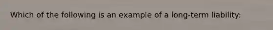 Which of the following is an example of a long-term liability: