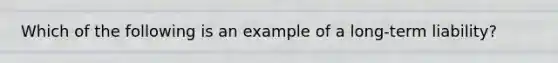 Which of the following is an example of a long-term liability?