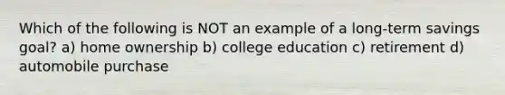 Which of the following is NOT an example of a long-term savings goal? a) home ownership b) college education c) retirement d) automobile purchase