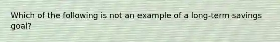 Which of the following is not an example of a long-term savings goal?