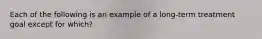 Each of the following is an example of a long-term treatment goal except for which?