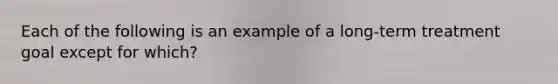 Each of the following is an example of a long-term treatment goal except for which?