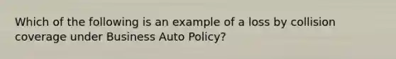 Which of the following is an example of a loss by collision coverage under Business Auto Policy?