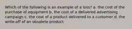 Which of the following is an example of a loss? a. the cost of the purchase of equipment b. the cost of a delivered advertising campaign c. the cost of a product delivered to a customer d. the write-off of an obsolete product