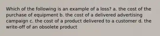 Which of the following is an example of a loss? a. the cost of the purchase of equipment b. the cost of a delivered advertising campaign c. the cost of a product delivered to a customer d. the write-off of an obsolete product