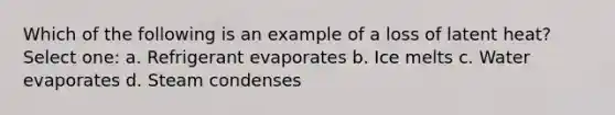 Which of the following is an example of a loss of latent heat? Select one: a. Refrigerant evaporates b. Ice melts c. Water evaporates d. Steam condenses