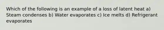 Which of the following is an example of a loss of latent heat a) Steam condenses b) Water evaporates c) Ice melts d) Refrigerant evaporates