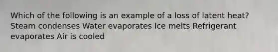 Which of the following is an example of a loss of latent heat? Steam condenses Water evaporates Ice melts Refrigerant evaporates Air is cooled