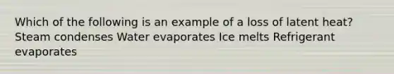 Which of the following is an example of a loss of latent heat? Steam condenses Water evaporates Ice melts Refrigerant evaporates