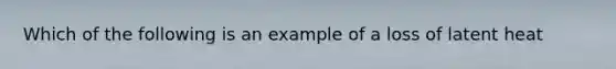 Which of the following is an example of a loss of latent heat