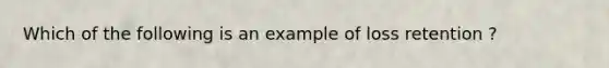 Which of the following is an example of loss retention ?