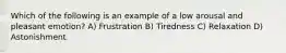 Which of the following is an example of a low arousal and pleasant emotion? A) Frustration B) Tiredness C) Relaxation D) Astonishment