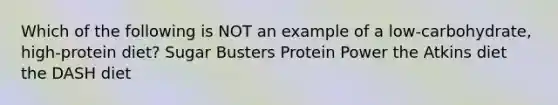 Which of the following is NOT an example of a low-carbohydrate, high-protein diet? Sugar Busters Protein Power the Atkins diet the DASH diet