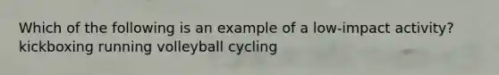 Which of the following is an example of a low-impact activity? kickboxing running volleyball cycling