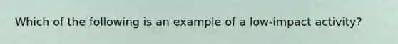 Which of the following is an example of a low-impact activity?