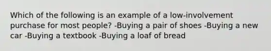 Which of the following is an example of a low-involvement purchase for most people? -Buying a pair of shoes -Buying a new car -Buying a textbook -Buying a loaf of bread