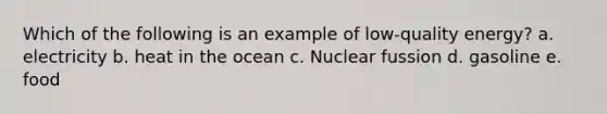 Which of the following is an example of low-quality energy? a. electricity b. heat in the ocean c. Nuclear fussion d. gasoline e. food