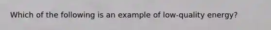 Which of the following is an example of low-quality energy?