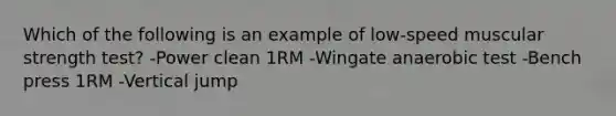 Which of the following is an example of low-speed muscular strength test? -Power clean 1RM -Wingate anaerobic test -Bench press 1RM -Vertical jump