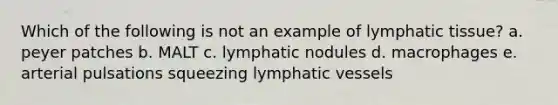 Which of the following is not an example of lymphatic tissue? a. peyer patches b. MALT c. lymphatic nodules d. macrophages e. arterial pulsations squeezing lymphatic vessels