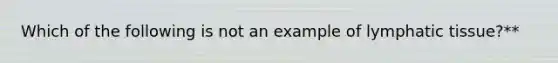 Which of the following is not an example of lymphatic tissue?**