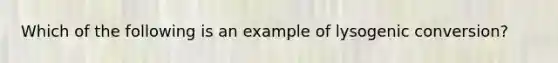 Which of the following is an example of lysogenic conversion?