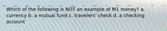 Which of the following is NOT an example of M1 money? a. currency b. a mutual fund c. travelers' check d. a checking account