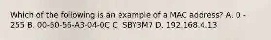 Which of the following is an example of a MAC address? A. 0 - 255 B. 00-50-56-A3-04-0C C. SBY3M7 D. 192.168.4.13