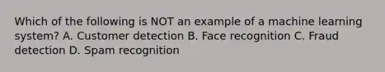 Which of the following is NOT an example of a machine learning system? A. Customer detection B. Face recognition C. Fraud detection D. Spam recognition