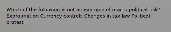 Which of the following is not an example of macro political risk? Expropriation Currency controls Changes in tax law Political protest