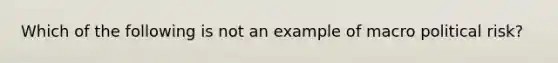 Which of the following is not an example of macro political risk?