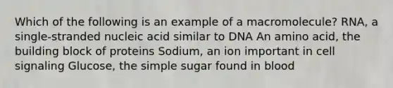 Which of the following is an example of a macromolecule? RNA, a single-stranded nucleic acid similar to DNA An amino acid, the building block of proteins Sodium, an ion important in cell signaling Glucose, the simple sugar found in blood