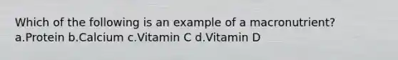 Which of the following is an example of a macronutrient? a.Protein b.Calcium c.Vitamin C d.Vitamin D