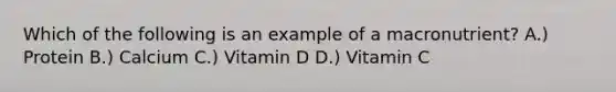 Which of the following is an example of a macronutrient? A.) Protein B.) Calcium C.) Vitamin D D.) Vitamin C