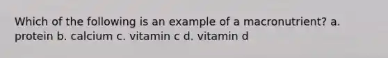 Which of the following is an example of a macronutrient? a. protein b. calcium c. vitamin c d. vitamin d