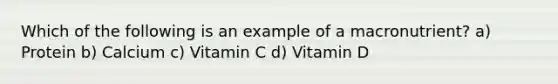 Which of the following is an example of a macronutrient? a) Protein b) Calcium c) Vitamin C d) Vitamin D