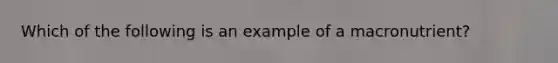 Which of the following is an example of a macronutrient?