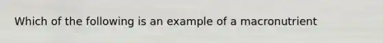 Which of the following is an example of a macronutrient