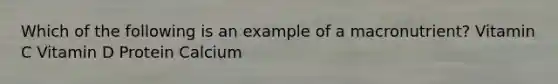 Which of the following is an example of a macronutrient? Vitamin C Vitamin D Protein Calcium