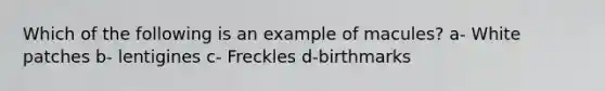 Which of the following is an example of macules? a- White patches b- lentigines c- Freckles d-birthmarks