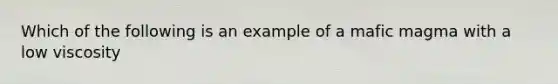 Which of the following is an example of a mafic magma with a low viscosity