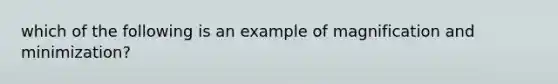 which of the following is an example of magnification and minimization?