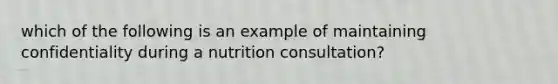 which of the following is an example of maintaining confidentiality during a nutrition consultation?